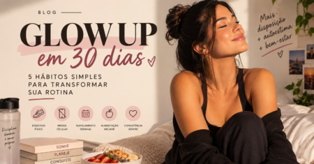 Glow Up em 30 Dias: 5 Hábitos Simples para Transformar Sua Rotina